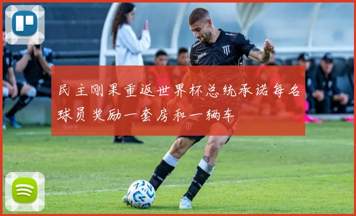 民主刚果重返世界杯总统承诺每名球员奖励一套房和一辆车
