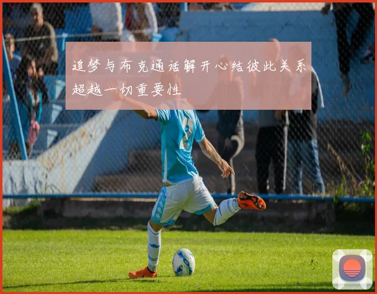 追梦与布克通话解开心结彼此关系超越一切重要性