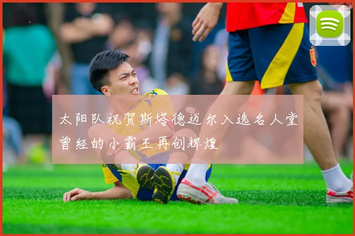 太阳队祝贺斯塔德迈尔入选名人堂曾经的小霸王再创辉煌