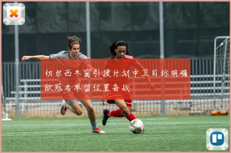 切尔西冬窗引援计划中卫目标明确欧冠名单留位置备战
