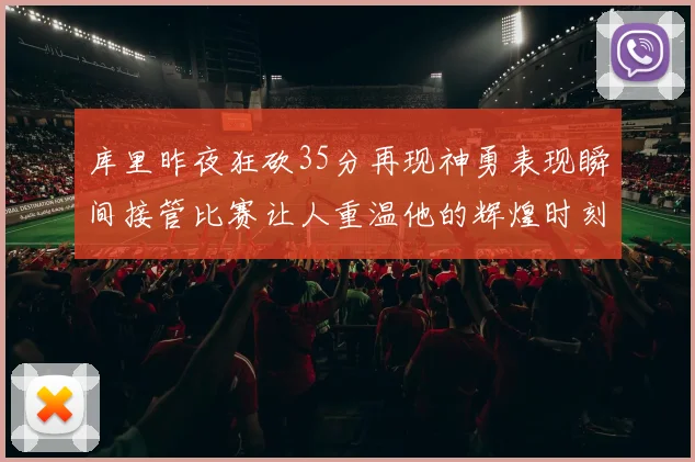 库里昨夜狂砍35分再现神勇表现瞬间接管比赛让人重温他的辉煌时刻