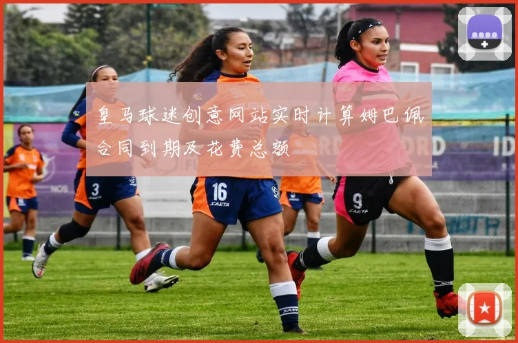 皇马球迷创意网站实时计算姆巴佩合同到期及花费总额