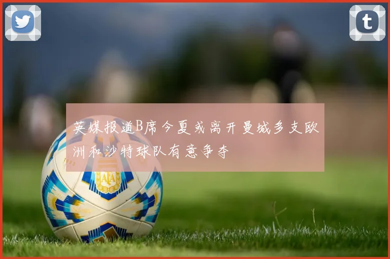 英媒报道B席今夏或离开曼城多支欧洲和沙特球队有意争夺