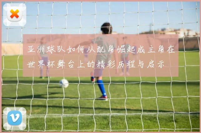亚洲球队如何从配角崛起成主角在世界杯舞台上的精彩历程与启示