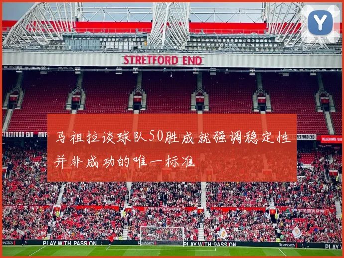 马祖拉谈球队50胜成就强调稳定性并非成功的唯一标准