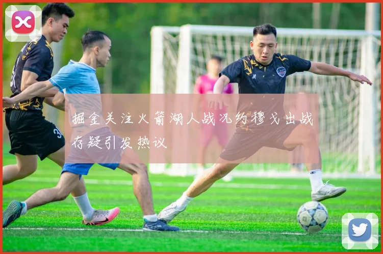 掘金关注火箭湖人战况约穆戈出战存疑引发热议