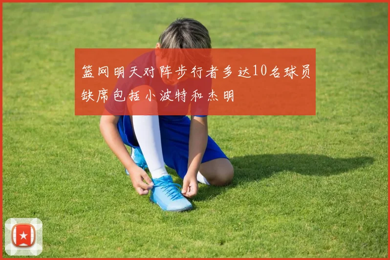 篮网明天对阵步行者多达10名球员缺席包括小波特和杰明