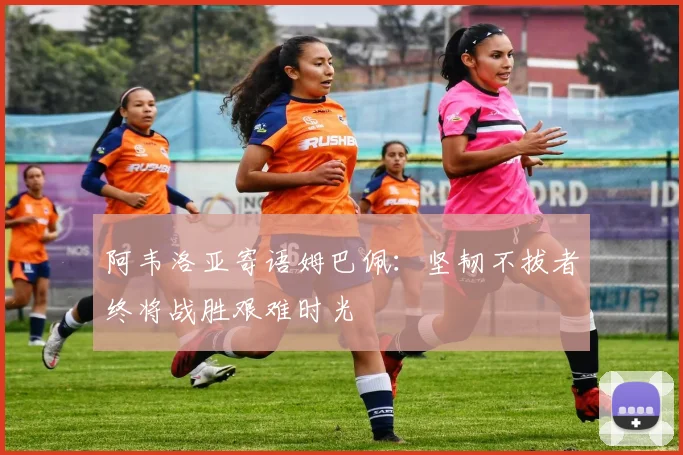 阿韦洛亚寄语姆巴佩：坚韧不拔者终将战胜艰难时光