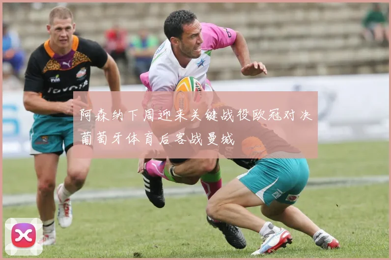 阿森纳下周迎来关键战役欧冠对决葡萄牙体育后客战曼城