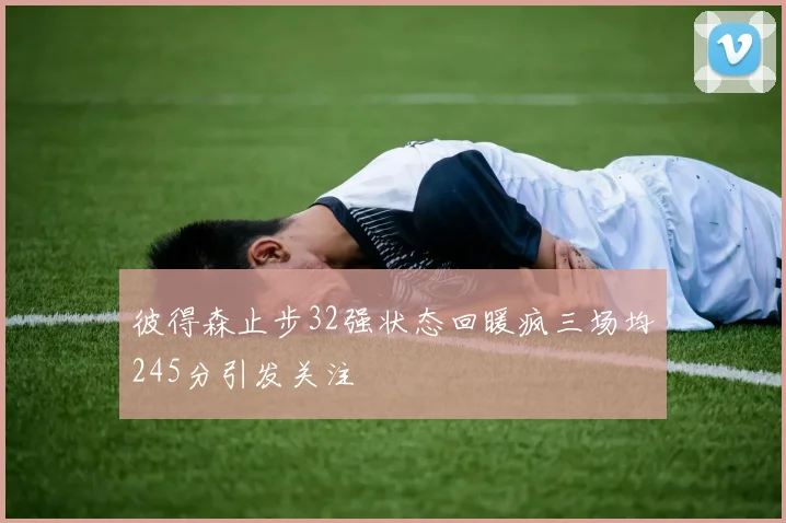 彼得森止步32强状态回暖疯三场均245分引发关注