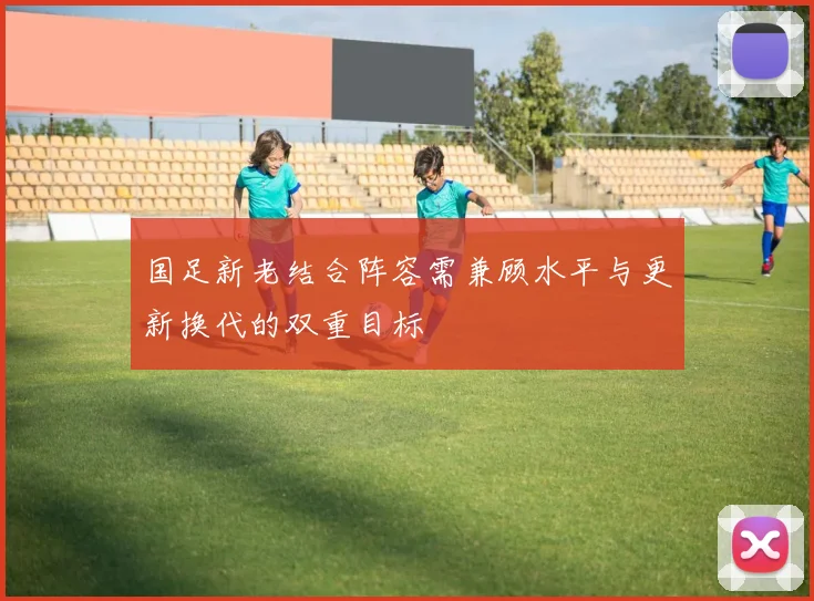 国足新老结合阵容需兼顾水平与更新换代的双重目标
