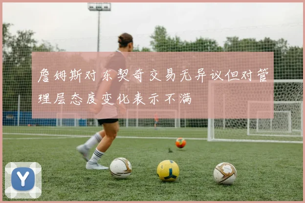詹姆斯对东契奇交易无异议但对管理层态度变化表示不满