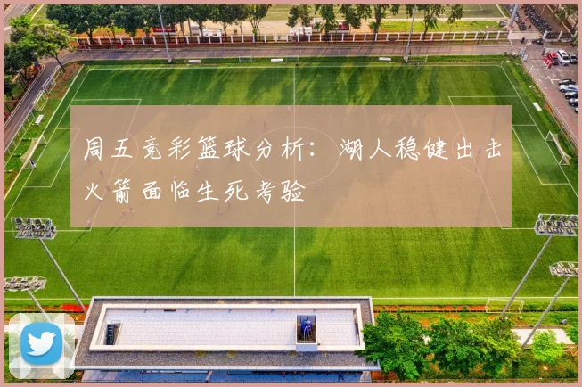 周五竞彩篮球分析：湖人稳健出击火箭面临生死考验