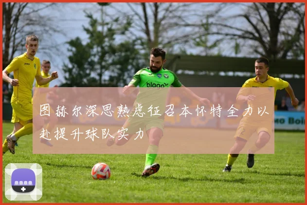 图赫尔深思熟虑征召本怀特全力以赴提升球队实力