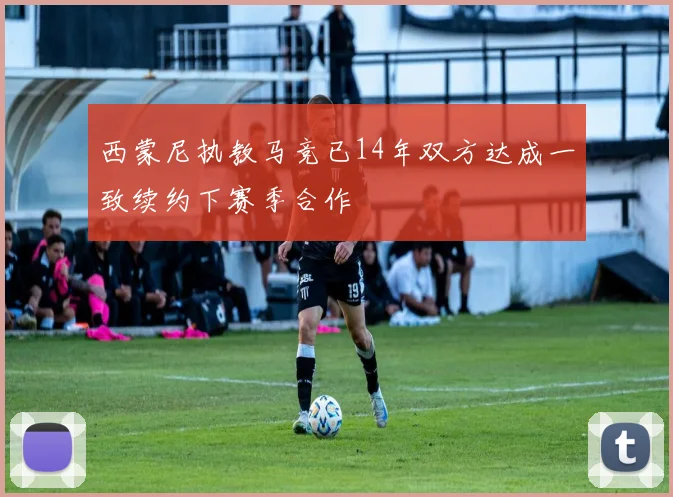 西蒙尼执教马竞已14年双方达成一致续约下赛季合作
