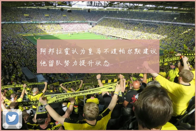 阿邦拉霍认为皇马不追帕尔默建议他留队努力提升状态