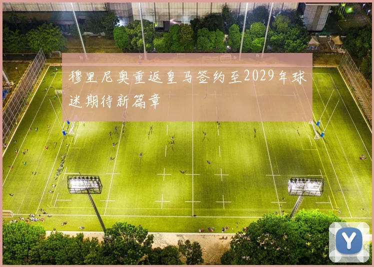 穆里尼奥重返皇马签约至2029年球迷期待新篇章