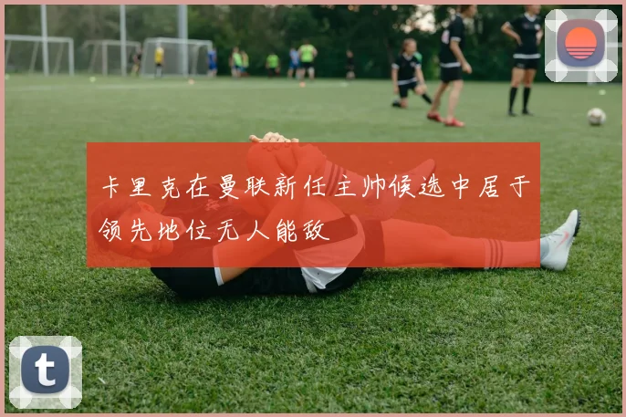 卡里克在曼联新任主帅候选中居于领先地位无人能敌