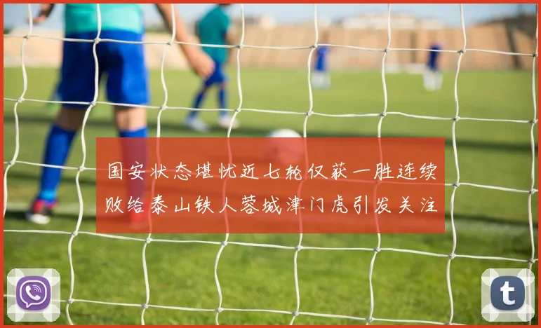国安状态堪忧近七轮仅获一胜连续败给泰山铁人蓉城津门虎引发关注