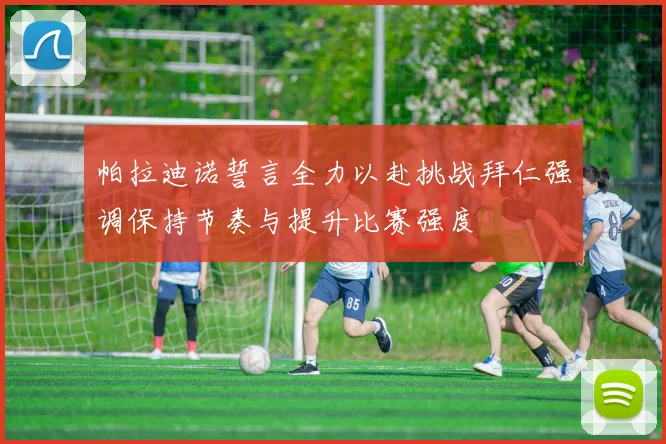 帕拉迪诺誓言全力以赴挑战拜仁强调保持节奏与提升比赛强度