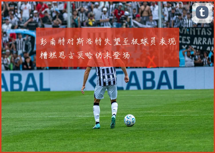 彭南特对斯洛特失望至极球员表现糟糕恩古莫哈仍未登场
