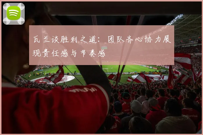 瓦兰谈胜利之道：团队齐心协力展现责任感与节奏感