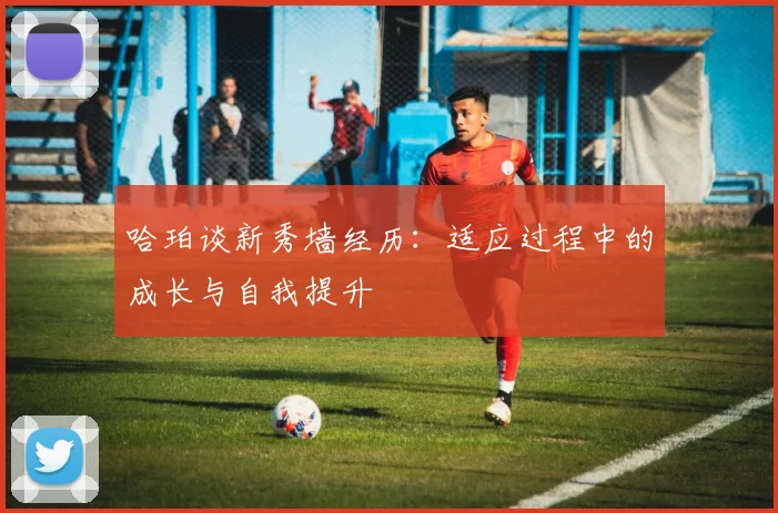 哈珀谈新秀墙经历：适应过程中的成长与自我提升