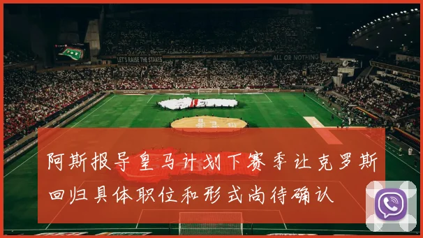 阿斯报导皇马计划下赛季让克罗斯回归具体职位和形式尚待确认