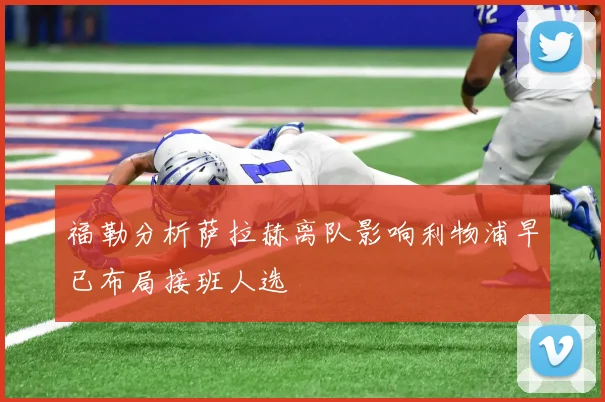 福勒分析萨拉赫离队影响利物浦早已布局接班人选