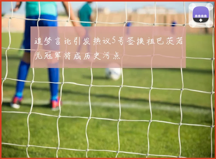 追梦言论引发热议5号签换祖巴茨若无冠军将成历史污点