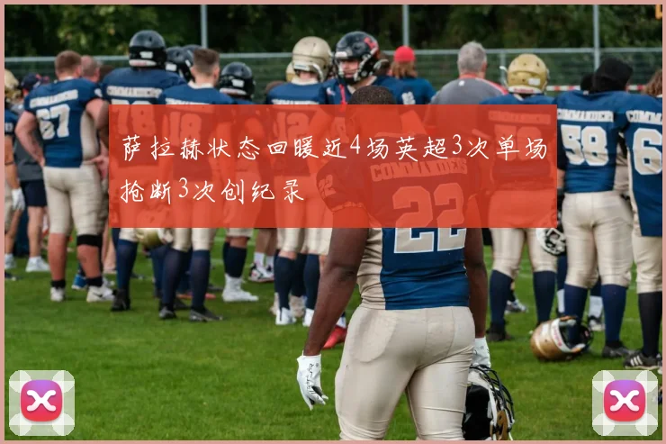 萨拉赫状态回暖近4场英超3次单场抢断3次创纪录