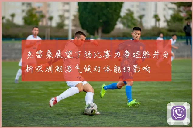 克雷桑展望下场比赛力争连胜并分析深圳潮湿气候对体能的影响