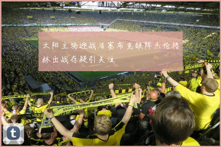 太阳主场迎战活塞布克缺阵杰伦格林出战存疑引关注