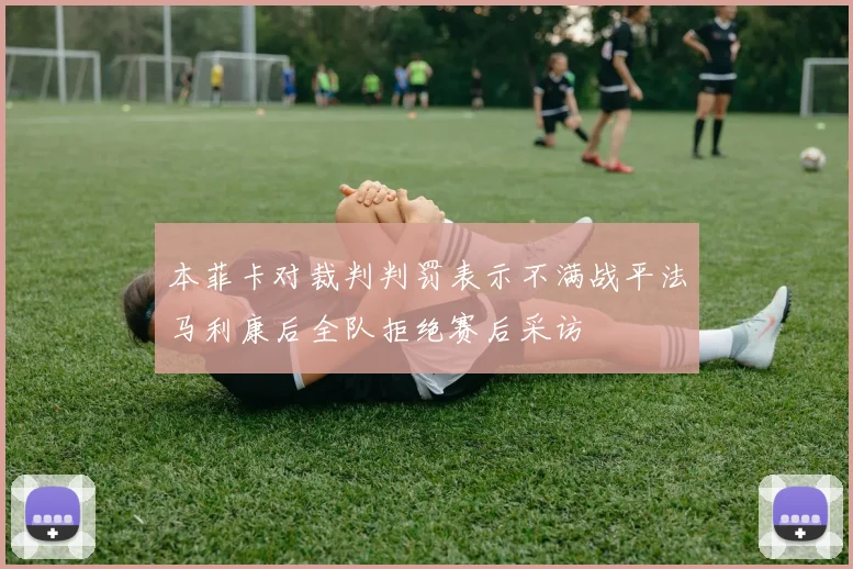 本菲卡对裁判判罚表示不满战平法马利康后全队拒绝赛后采访