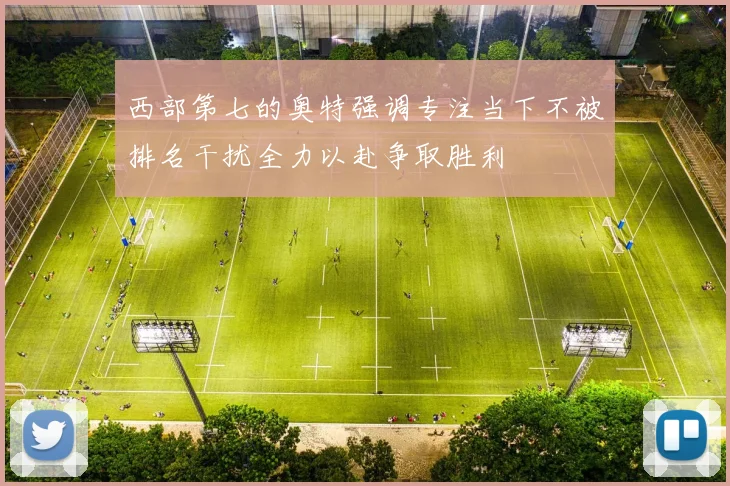 西部第七的奥特强调专注当下不被排名干扰全力以赴争取胜利