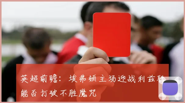 英超前瞻：埃弗顿主场迎战利兹联能否打破不胜魔咒