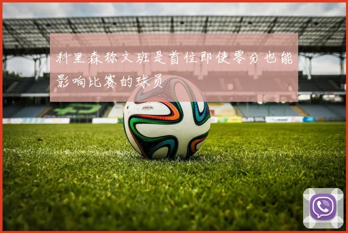 科里森称文班是首位即使零分也能影响比赛的球员