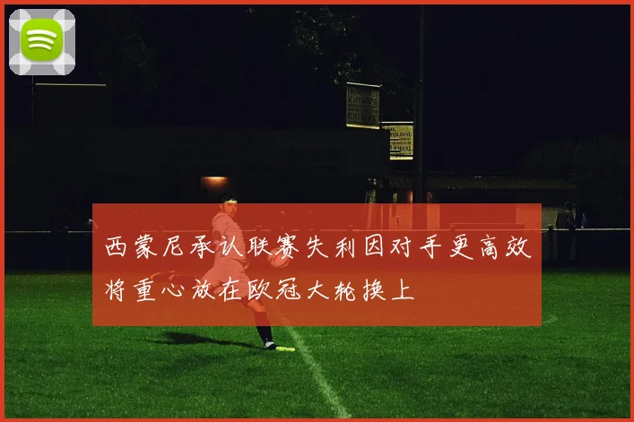 西蒙尼承认联赛失利因对手更高效将重心放在欧冠大轮换上