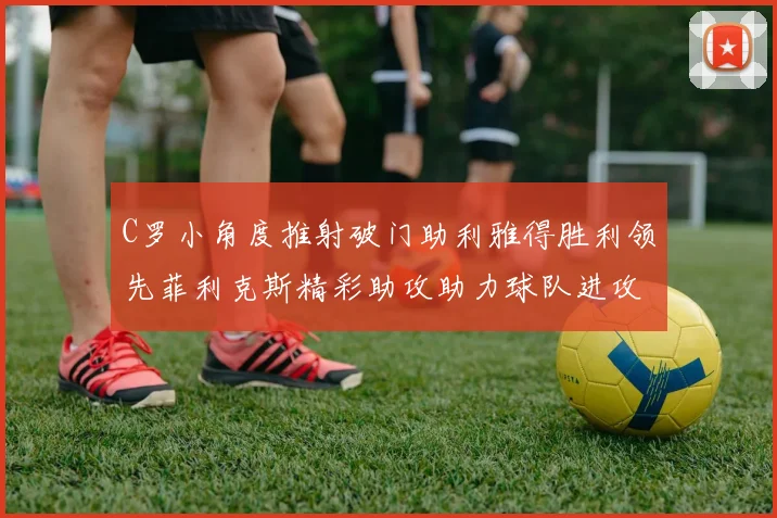 C罗小角度推射破门助利雅得胜利领先菲利克斯精彩助攻助力球队进攻