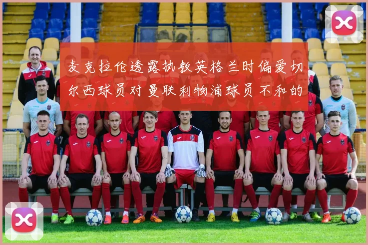 麦克拉伦透露执教英格兰时偏爱切尔西球员对曼联利物浦球员不和的看法