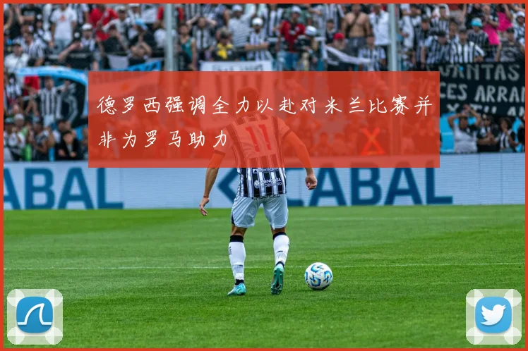 德罗西强调全力以赴对米兰比赛并非为罗马助力