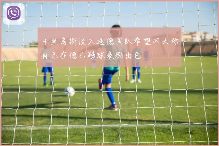 卡里乌斯谈入选德国队希望不大称自己在德乙踢球表现出色
