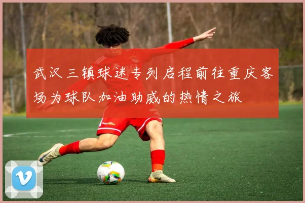 武汉三镇球迷专列启程前往重庆客场为球队加油助威的热情之旅