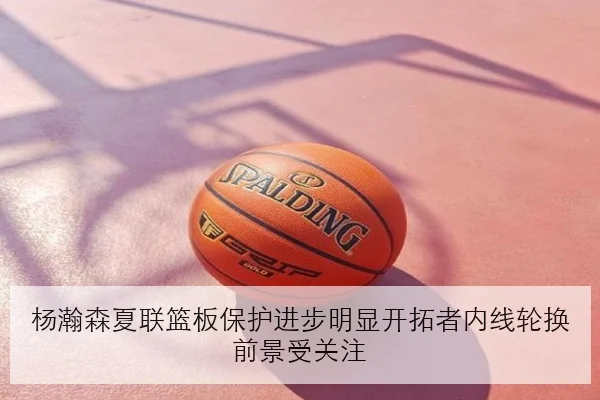 杨瀚森夏联篮板保护进步明显开拓者内线轮换前景受关注